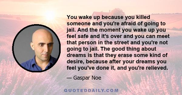 You wake up because you killed someone and you're afraid of going to jail. And the moment you wake up you feel safe and it's over and you can meet that person in the street and you're not going to jail. The good thing