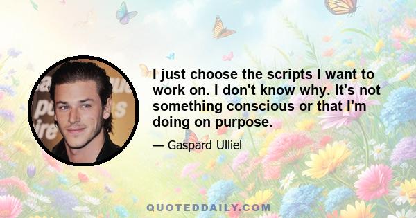 I just choose the scripts I want to work on. I don't know why. It's not something conscious or that I'm doing on purpose.