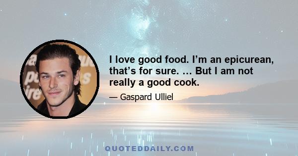 I love good food. I’m an epicurean, that’s for sure. … But I am not really a good cook.