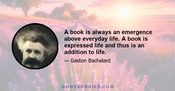 A book is always an emergence above everyday life. A book is expressed life and thus is an addition to life.