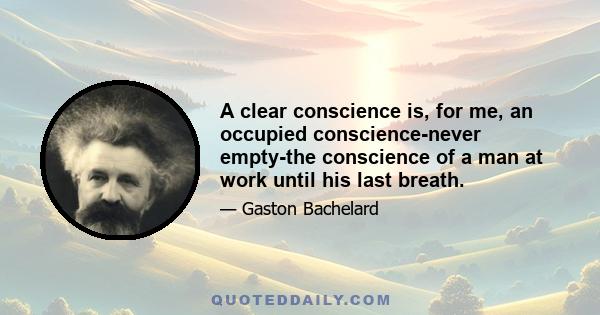 A clear conscience is, for me, an occupied conscience-never empty-the conscience of a man at work until his last breath.