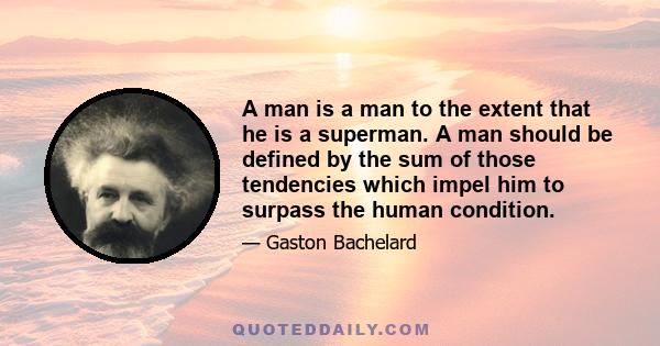 A man is a man to the extent that he is a superman. A man should be defined by the sum of those tendencies which impel him to surpass the human condition.