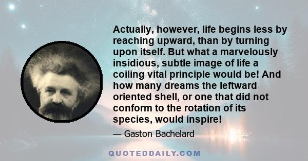 Actually, however, life begins less by reaching upward, than by turning upon itself. But what a marvelously insidious, subtle image of life a coiling vital principle would be! And how many dreams the leftward oriented