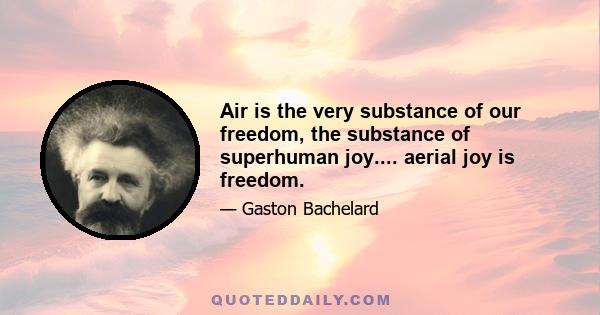 Air is the very substance of our freedom, the substance of superhuman joy.... aerial joy is freedom.