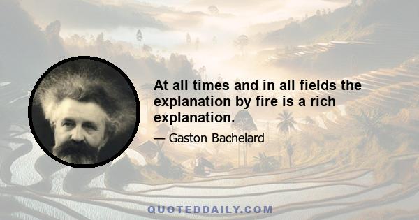 At all times and in all fields the explanation by fire is a rich explanation.