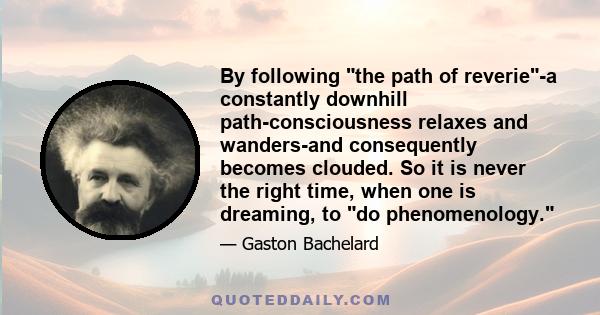 By following the path of reverie-a constantly downhill path-consciousness relaxes and wanders-and consequently becomes clouded. So it is never the right time, when one is dreaming, to do phenomenology.