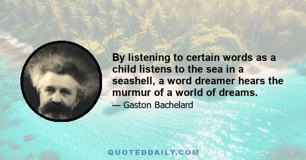 By listening to certain words as a child listens to the sea in a seashell, a word dreamer hears the murmur of a world of dreams.