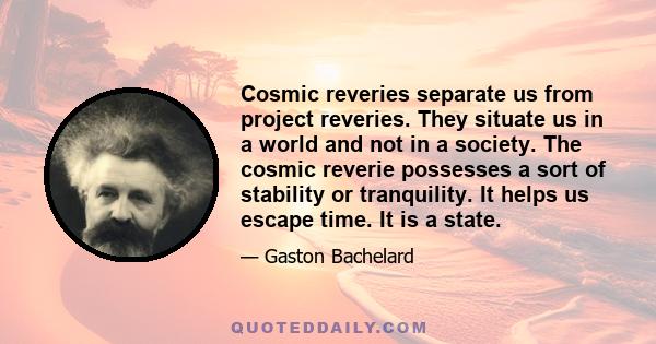 Cosmic reveries separate us from project reveries. They situate us in a world and not in a society. The cosmic reverie possesses a sort of stability or tranquility. It helps us escape time. It is a state.