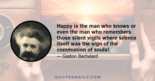 Happy is the man who knows or even the man who remembers those silent vigils where silence itself was the sign of the communion of souls!