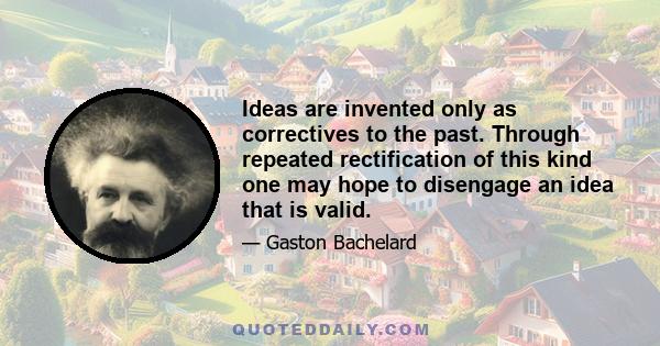 Ideas are invented only as correctives to the past. Through repeated rectification of this kind one may hope to disengage an idea that is valid.