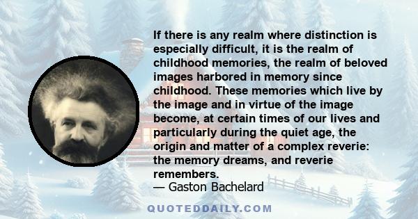 If there is any realm where distinction is especially difficult, it is the realm of childhood memories, the realm of beloved images harbored in memory since childhood. These memories which live by the image and in