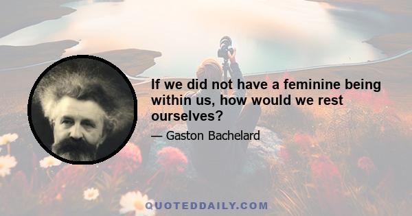 If we did not have a feminine being within us, how would we rest ourselves?