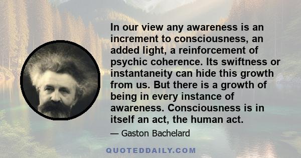 In our view any awareness is an increment to consciousness, an added light, a reinforcement of psychic coherence. Its swiftness or instantaneity can hide this growth from us. But there is a growth of being in every