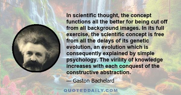 In scientific thought, the concept functions all the better for being cut off from all background images. In its full exercise, the scientific concept is free from all the delays of its genetic evolution, an evolution