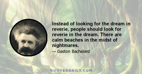 Instead of looking for the dream in reverie, people should look for reverie in the dream. There are calm beaches in the midst of nightmares.