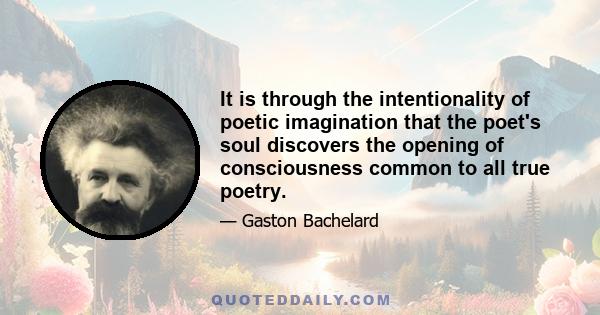 It is through the intentionality of poetic imagination that the poet's soul discovers the opening of consciousness common to all true poetry.