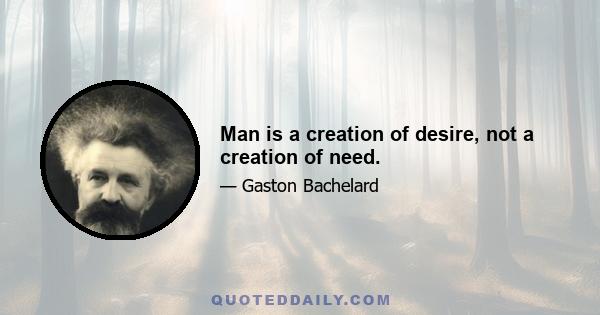 Man is a creation of desire, not a creation of need.