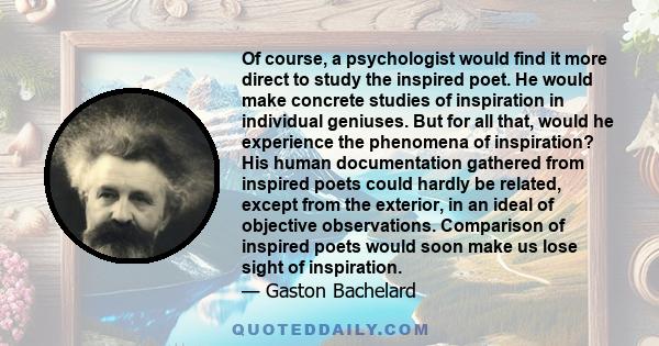 Of course, a psychologist would find it more direct to study the inspired poet. He would make concrete studies of inspiration in individual geniuses. But for all that, would he experience the phenomena of inspiration?