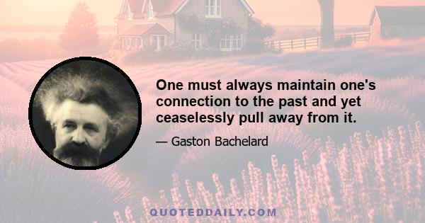 One must always maintain one's connection to the past and yet ceaselessly pull away from it.