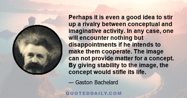 Perhaps it is even a good idea to stir up a rivalry between conceptual and imaginative activity. In any case, one will encounter nothing but disappointments if he intends to make them cooperate. The image can not