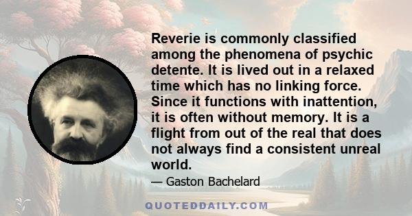 Reverie is commonly classified among the phenomena of psychic detente. It is lived out in a relaxed time which has no linking force. Since it functions with inattention, it is often without memory. It is a flight from