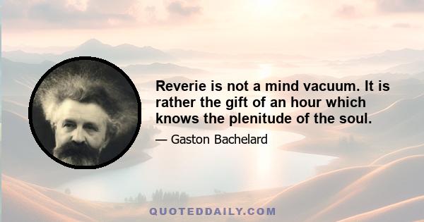 Reverie is not a mind vacuum. It is rather the gift of an hour which knows the plenitude of the soul.