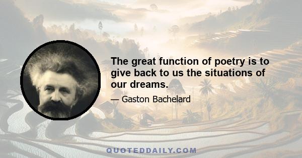 The great function of poetry is to give back to us the situations of our dreams.