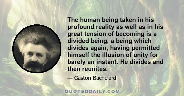 The human being taken in his profound reality as well as in his great tension of becoming is a divided being, a being which divides again, having permitted himself the illusion of unity for barely an instant. He divides 