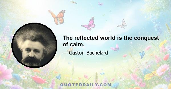 The reflected world is the conquest of calm.