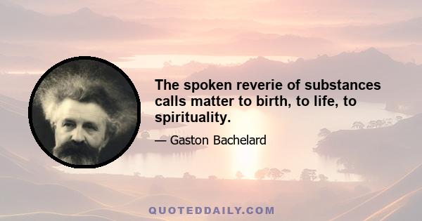 The spoken reverie of substances calls matter to birth, to life, to spirituality.