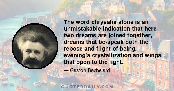 The word chrysalis alone is an unmistakable indication that here two dreams are joined together, dreams that be-speak both the repose and flight of being, evening's crystallization and wings that open to the light.