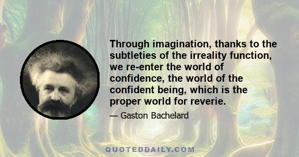 Through imagination, thanks to the subtleties of the irreality function, we re-enter the world of confidence, the world of the confident being, which is the proper world for reverie.