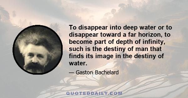 To disappear into deep water or to disappear toward a far horizon, to become part of depth of infinity, such is the destiny of man that finds its image in the destiny of water.