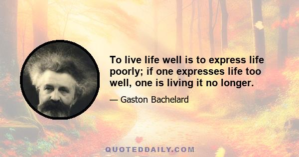 To live life well is to express life poorly; if one expresses life too well, one is living it no longer.