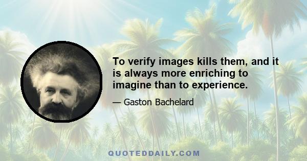 To verify images kills them, and it is always more enriching to imagine than to experience.