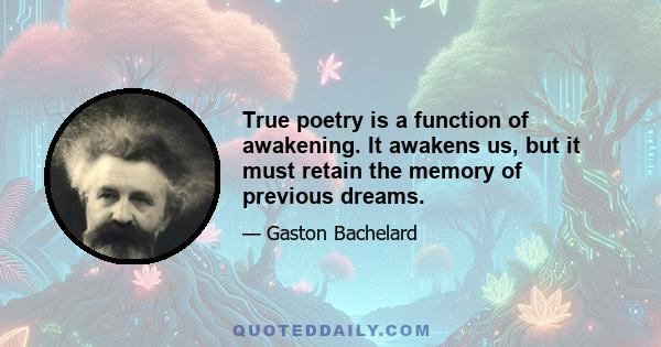 True poetry is a function of awakening. It awakens us, but it must retain the memory of previous dreams.