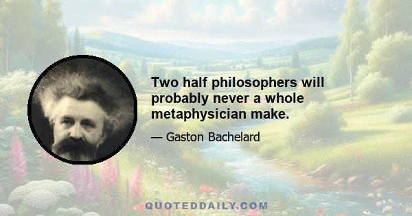 Two half philosophers will probably never a whole metaphysician make.