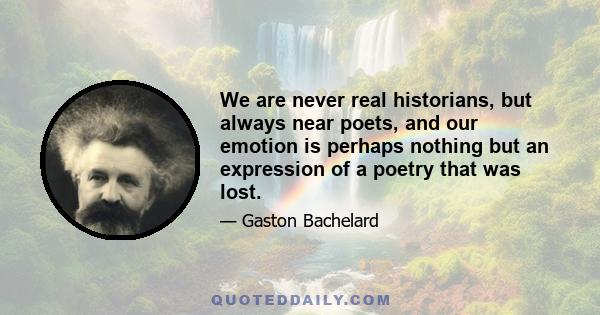 We are never real historians, but always near poets, and our emotion is perhaps nothing but an expression of a poetry that was lost.