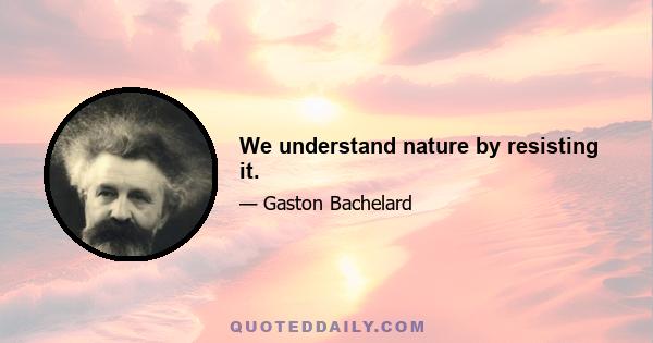 We understand nature by resisting it.