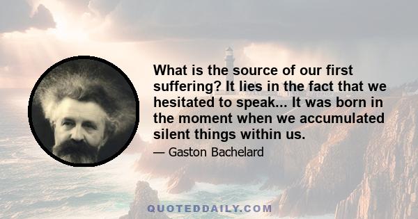 What is the source of our first suffering? It lies in the fact that we hesitated to speak... It was born in the moment when we accumulated silent things within us.