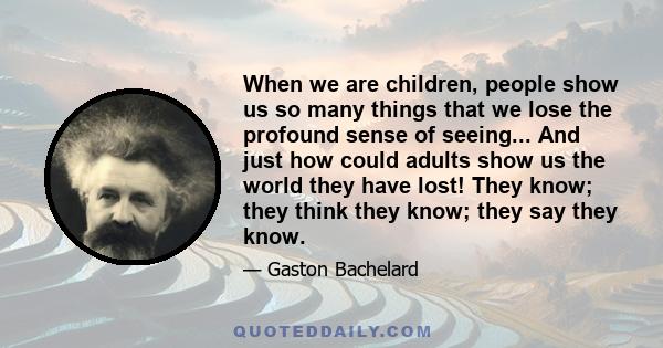 When we are children, people show us so many things that we lose the profound sense of seeing... And just how could adults show us the world they have lost! They know; they think they know; they say they know.