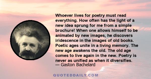 Whoever lives for poetry must read everything. How often has the light of a new idea sprung for me from a simple brochure! When one allows himself to be animated by new images, he discovers iridescence in the images of