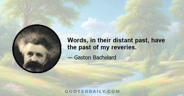 Words, in their distant past, have the past of my reveries.