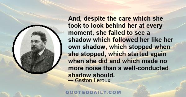 And, despite the care which she took to look behind her at every moment, she failed to see a shadow which followed her like her own shadow, which stopped when she stopped, which started again when she did and which made 