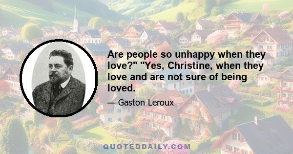 Are people so unhappy when they love? Yes, Christine, when they love and are not sure of being loved.