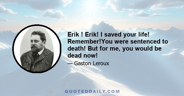 Erik ! Erik! I saved your life! Remember!You were sentenced to death! But for me, you would be dead now!