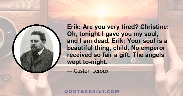 Erik: Are you very tired? Christine: Oh, tonight I gave you my soul, and I am dead. Erik: Your soul is a beautiful thing, child. No emperor received so fair a gift. The angels wept to-night.