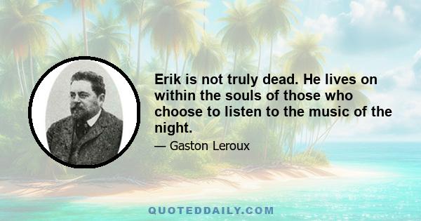 Erik is not truly dead. He lives on within the souls of those who choose to listen to the music of the night.