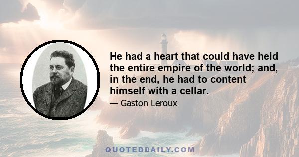 He had a heart that could have held the entire empire of the world; and, in the end, he had to content himself with a cellar.