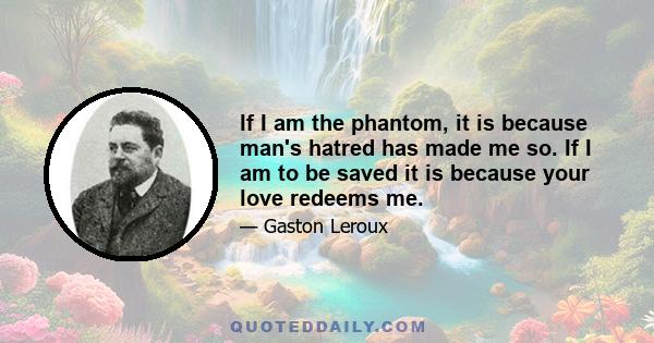 If I am the phantom, it is because man's hatred has made me so. If I am to be saved it is because your love redeems me.